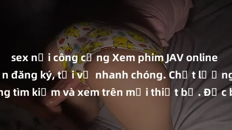 sex nơi công cộng Xem phim JAV online miễn phí không cần đăng ký, tải về nhanh chóng. Chất lượng HD, dễ dàng tìm kiếm và xem trên mọi thiết bị. Đặc biệt, không quảng cáo làm phiền.