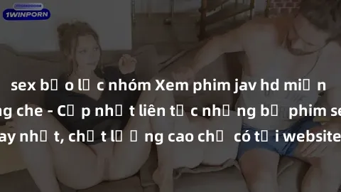 sex bạo lực nhóm Xem phim jav hd miễn phí đỉnh cao không che - Cập nhật liên tục những bộ phim sex hay nhất, chất lượng cao chỉ có tại website chuyên nghiệp hàng đầu.