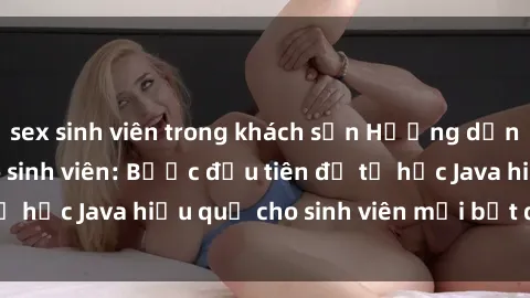 sex sinh viên trong khách sạn Hướng dẫn cách học Java cho sinh viên: Bước đầu tiên để tự học Java hiệu quả cho sinh viên mới bắt đầu là gì?