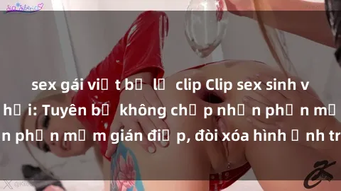 sex gái việt bị lộ clip Clip sex sinh viên gây sốt mạng xã hội: Tuyên bố không chấp nhận phần mềm gián điệp, đòi xóa hình ảnh trên internet