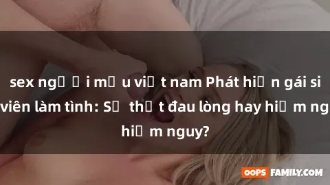 sex người mẫu việt nam Phát hiện gái sinh viên làm tình: Sự thật đau lòng hay hiểm nguy?