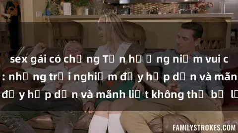 sex gái có chồng Tận hưởng niềm vui của sex với gái trẻ: những trải nghiệm đầy hấp dẫn và mãnh liệt không thể bỏ lỡ