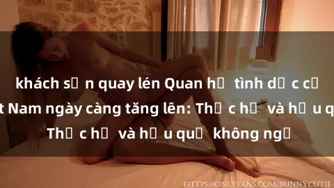 khách sạn quay lén Quan hệ tình dục của nữ sinh Việt Nam ngày càng tăng lên: Thực hư và hậu quả không ngờ
