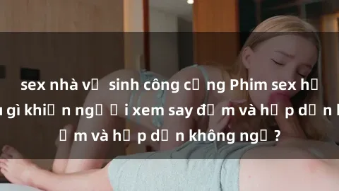 sex nhà vệ sinh công cộng Phim sex học sinh: Điều gì khiến người xem say đắm và hấp dẫn không ngờ?