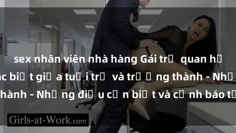 sex nhân viên nhà hàng Gái trẻ quan hệ: Mối quan hệ khác biệt giữa tuổi trẻ và trưởng thành - Những điều cần biết và cảnh báo từ chuyên gia
