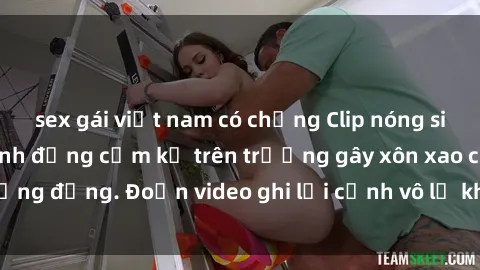 sex gái việt nam có chồng Clip nóng sinh viên gây sốc: Hành động cấm kỵ trên trường gây xôn xao cộng đồng. Đoạn video ghi lại cảnh vô lễ khiến dư luận bức xúc.