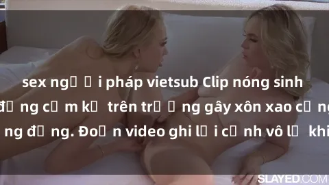 sex người pháp vietsub Clip nóng sinh viên gây sốc: Hành động cấm kỵ trên trường gây xôn xao cộng đồng. Đoạn video ghi lại cảnh vô lễ khiến dư luận bức xúc.
