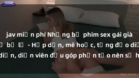 jav miễn phí Những bộ phim sex gái già đỉnh cao không thể bỏ lỡ - Hấp dẫn, mê hoặc, từng đạo diễn, diễn viên đều góp phần tạo nên sự hấp dẫn, kích thích.