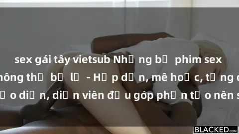 sex gái tây vietsub Những bộ phim sex gái già đỉnh cao không thể bỏ lỡ - Hấp dẫn, mê hoặc, từng đạo diễn, diễn viên đều góp phần tạo nên sự hấp dẫn, kích thích.