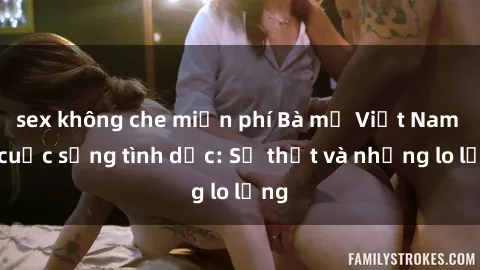 sex không che miễn phí Bà mẹ Việt Nam và cuộc sống tình dục: Sự thật và những lo lắng