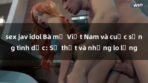 sex jav idol Bà mẹ Việt Nam và cuộc sống tình dục: Sự thật và những lo lắng