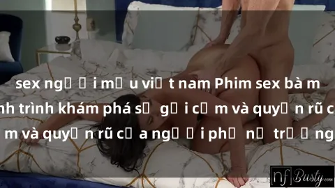 sex người mẫu việt nam Phim sex bà mẹ nóng bỏng: Hành trình khám phá sự gợi cảm và quyến rũ của người phụ nữ trưởng thành.