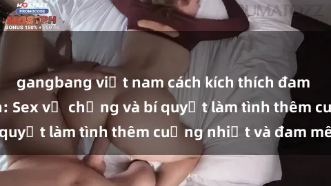 gangbang việt nam cách kích thích đam mê trong hôn nhân: Sex vợ chồng và bí quyết làm tình thêm cuồng nhiệt và đam mê
