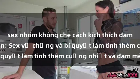 sex nhóm không che cách kích thích đam mê trong hôn nhân: Sex vợ chồng và bí quyết làm tình thêm cuồng nhiệt và đam mê