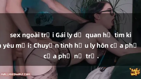 sex ngoài trời Gái ly dị quan hệ tìm kiếm tình yêu mới: Chuyện tình hậu ly hôn của phụ nữ trẻ.