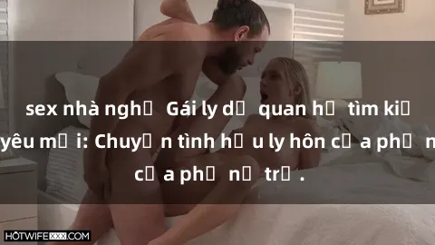 sex nhà nghỉ Gái ly dị quan hệ tìm kiếm tình yêu mới: Chuyện tình hậu ly hôn của phụ nữ trẻ.