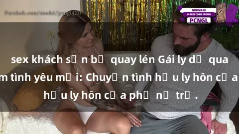 sex khách sạn bị quay lén Gái ly dị quan hệ tìm kiếm tình yêu mới: Chuyện tình hậu ly hôn của phụ nữ trẻ.