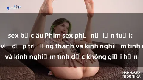 sex bắc âu Phim sex phụ nữ lớn tuổi: Sức hút đằng sau vẻ đẹp trưởng thành và kinh nghiệm tình dục không giới hạn