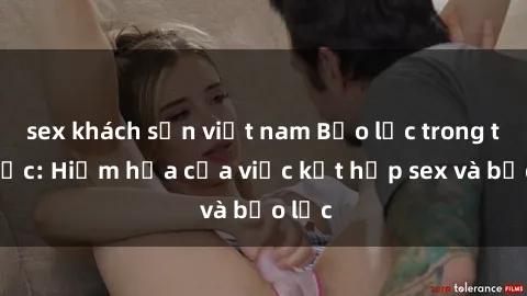 sex khách sạn việt nam Bạo lực trong tình dục: Hiểm họa của việc kết hợp sex và bạo lực