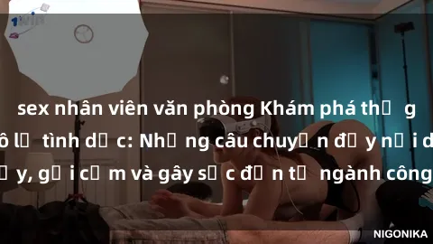 sex nhân viên văn phòng Khám phá thế giới của phim sex nô lệ tình dục: Những câu chuyện đầy nổi dậy, gợi cảm và gây sốc đến từ ngành công nghiệp giải trí đen tối