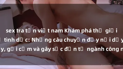 sex tra tấn việt nam Khám phá thế giới của phim sex nô lệ tình dục: Những câu chuyện đầy nổi dậy, gợi cảm và gây sốc đến từ ngành công nghiệp giải trí đen tối