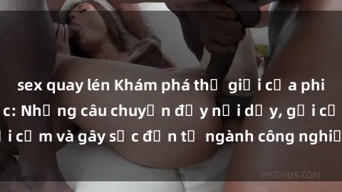 sex quay lén Khám phá thế giới của phim sex nô lệ tình dục: Những câu chuyện đầy nổi dậy, gợi cảm và gây sốc đến từ ngành công nghiệp giải trí đen tối