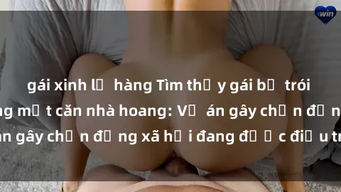 gái xinh lộ hàng Tìm thấy gái bị trói và bị hiếp dâm trong một căn nhà hoang: Vụ án gây chấn động xã hội đang được điều tra vào.