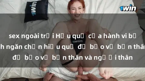 sex ngoài trời Hậu quả của hành vi bạo dâm sex và cách ngăn chặn hiệu quả để bảo vệ bản thân và người thân