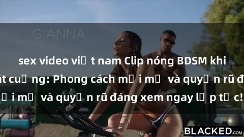 sex video việt nam Clip nóng BDSM khiến người xem phát cuồng: Phong cách mới mẻ và quyến rũ đáng xem ngay lập tức!