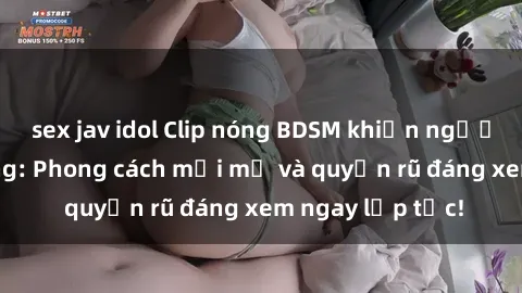 sex jav idol Clip nóng BDSM khiến người xem phát cuồng: Phong cách mới mẻ và quyến rũ đáng xem ngay lập tức!