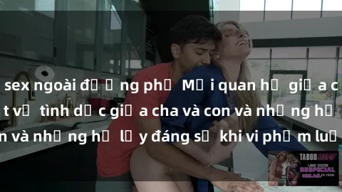 sex ngoài đường phố Mối quan hệ giữa cha và con: Sự thật về tình dục giữa cha và con và những hệ lụy đáng sợ khi vi phạm luật pháp.