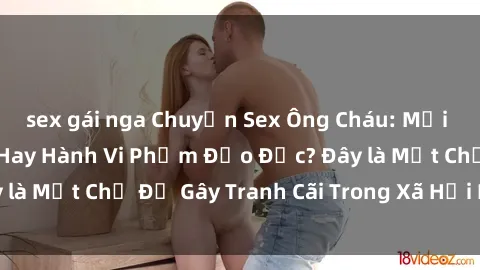 sex gái nga Chuyện Sex Ông Cháu: Mối Quan Hệ Gia Đình Hay Hành Vi Phạm Đạo Đức? Đây là Một Chủ Đề Gây Tranh Cãi Trong Xã Hội Hiện Nay.