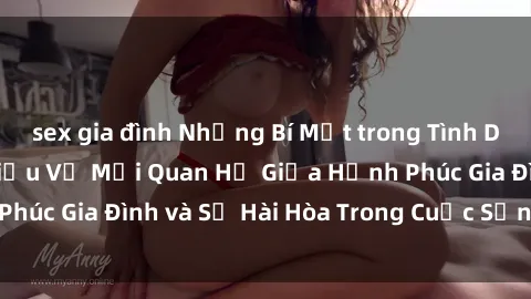sex gia đình Những Bí Mật trong Tình Dục Gia Đình: Tìm Hiểu Về Mối Quan Hệ Giữa Hạnh Phúc Gia Đình và Sự Hài Hòa Trong Cuộc Sống Tình Dục