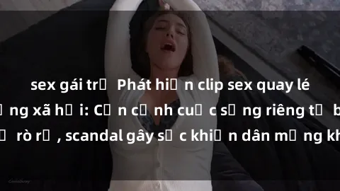 sex gái trẻ Phát hiện clip sex quay lén hot nhất trên mạng xã hội: Cận cảnh cuộc sống riêng tư bị rò rỉ, scandal gây sốc khiến dân mạng không khỏi bàng hoàng