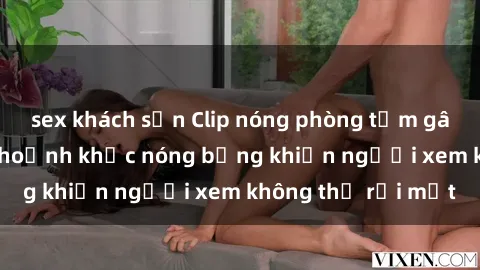 sex khách sạn Clip nóng phòng tắm gây sốt: Cận cảnh khoảnh khắc nóng bỏng khiến người xem không thể rời mắt