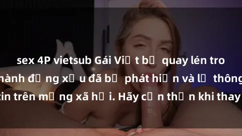 sex 4P vietsub Gái Việt bị quay lén trong phòng thay đồ, hành động xấu đã bị phát hiện và lộ thông tin trên mạng xã hội. Hãy cẩn thận khi thay đồ ở nơi công cộng!