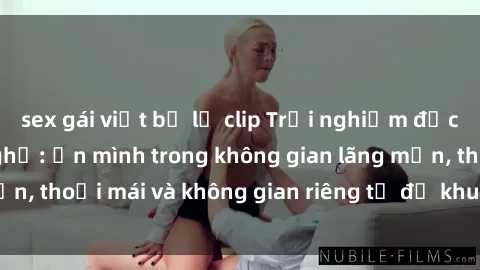 sex gái việt bị lộ clip Trải nghiệm độc đáo tại sex nhà nghỉ: ẩn mình trong không gian lãng mạn, thoải mái và không gian riêng tư để khuấy động tình ái.
