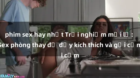 phim sex hay nhất Trải nghiệm mới lạ: Sex phòng thay đồ đầy kích thích và gợi cảm