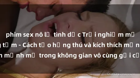 phim sex nô lệ tình dục Trải nghiệm mới lạ với sex phòng tắm - Cách tạo hứng thú và kích thích mạnh mẽ trong không gian vô cùng gợi cảm và lãng mạn