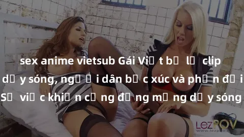 sex anime vietsub Gái Việt bị lộ clip sex khiến dư luận dậy sóng, người dân bức xúc và phản đối gay gắt. Sự việc khiến cộng đồng mạng dậy sóng và yêu cầu xử lý nghiêm ngặt.
