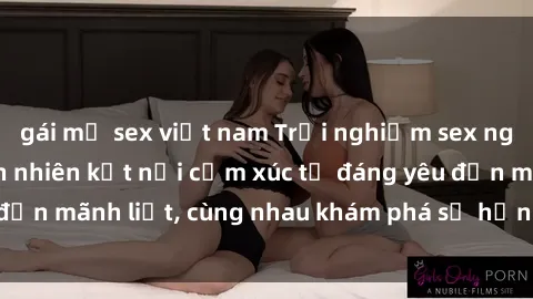 gái mỹ sex việt nam Trải nghiệm sex ngoài trời: Khi thiên nhiên kết nối cảm xúc từ đáng yêu đến mãnh liệt, cùng nhau khám phá sự hứng khởi và thú vị.