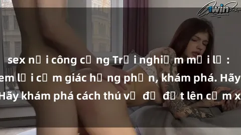sex nơi công cộng Trải nghiệm mới lạ: Sex trong xe hơi đem lại cảm giác hưng phấn, khám phá. Hãy khám phá cách thú vị để đốt lên cảm xúc trong cuộc tình!