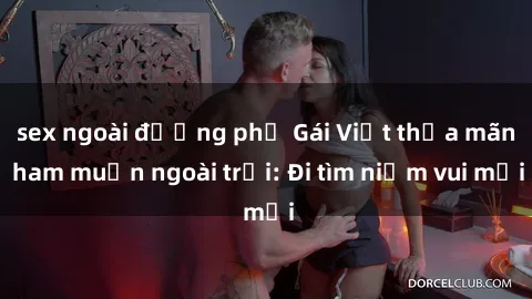 sex ngoài đường phố Gái Việt thỏa mãn ham muốn ngoài trời: Đi tìm niềm vui mới