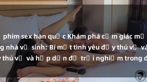 phim sex hàn quốc Khám phá cảm giác mới mẻ với sex trong nhà vệ sinh: Bí mật tình yêu đầy thú vị và hấp dẫn để trải nghiệm trong đêm hôm nay!