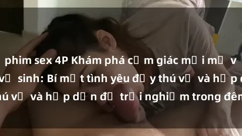 phim sex 4P Khám phá cảm giác mới mẻ với sex trong nhà vệ sinh: Bí mật tình yêu đầy thú vị và hấp dẫn để trải nghiệm trong đêm hôm nay!