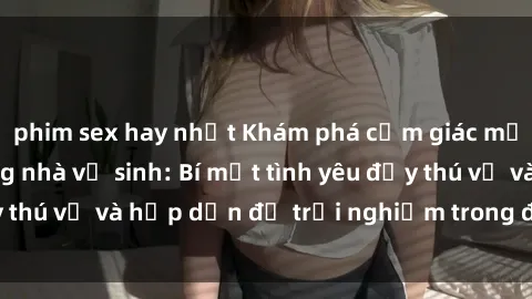 phim sex hay nhất Khám phá cảm giác mới mẻ với sex trong nhà vệ sinh: Bí mật tình yêu đầy thú vị và hấp dẫn để trải nghiệm trong đêm hôm nay!