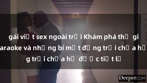 gái việt sex ngoài trời Khám phá thế giới sex quán karaoke và những bí mật động trời chưa hề được tiết lộ