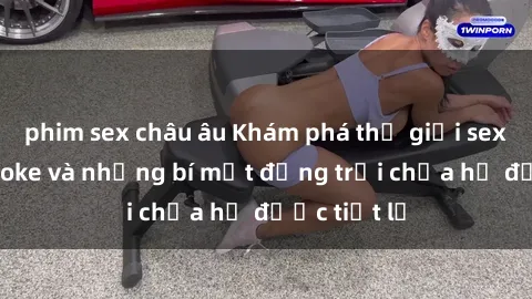 phim sex châu âu Khám phá thế giới sex quán karaoke và những bí mật động trời chưa hề được tiết lộ