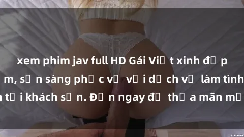 xem phim jav full HD Gái Việt xinh đẹp, nồng nàn tình cảm, sẵn sàng phục vụ với dịch vụ làm tình tại khách sạn. Đến ngay để thỏa mãn mọi khao khát của bạn!
