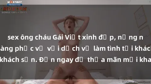 sex ông cháu Gái Việt xinh đẹp, nồng nàn tình cảm, sẵn sàng phục vụ với dịch vụ làm tình tại khách sạn. Đến ngay để thỏa mãn mọi khao khát của bạn!